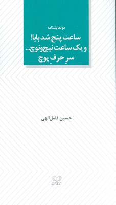 ساعت پنج شد بابا! و یک ساعت نیچ و نوچ... سر حرف پوچ (دو نمایشنامه)