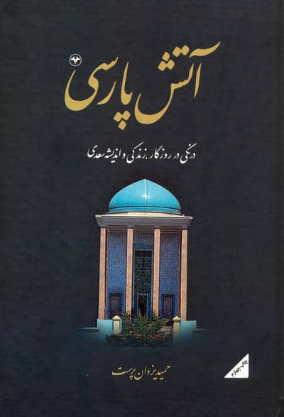 آتش پارسی 1:درنگی در روزگار،زندگی و اندیشه سعدی